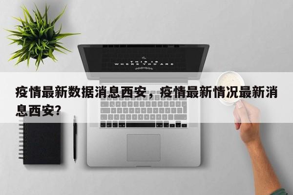 疫情最新数据消息西安，疫情最新情况最新消息西安？
