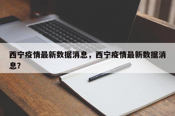 西宁疫情最新数据消息，西宁疫情最新数据消息？