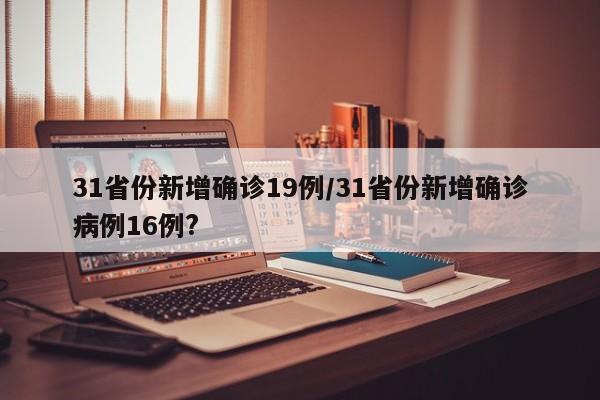 31省份新增确诊19例/31省份新增确诊病例16例?
