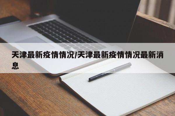 天津最新疫情情况/天津最新疫情情况最新消息
