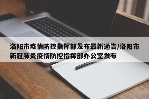 洛阳市疫情防控指挥部发布最新通告/洛阳市新冠肺炎疫情防控指挥部办公室发布