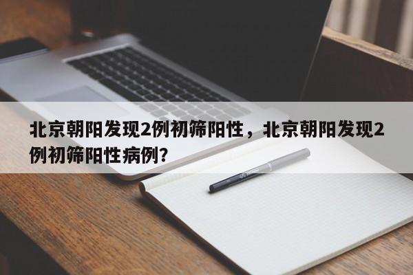 北京朝阳发现2例初筛阳性，北京朝阳发现2例初筛阳性病例？