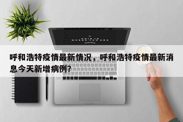 呼和浩特疫情最新情况，呼和浩特疫情最新消息今天新增病例？