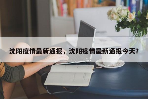 沈阳疫情最新通报，沈阳疫情最新通报今天？