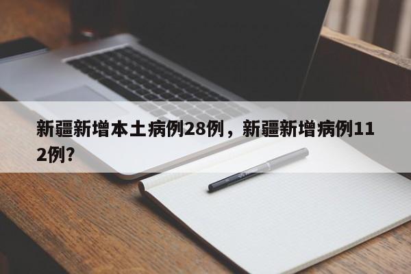新疆新增本土病例28例，新疆新增病例112例？