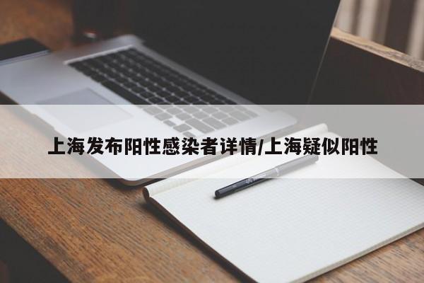 上海发布阳性感染者详情/上海疑似阳性