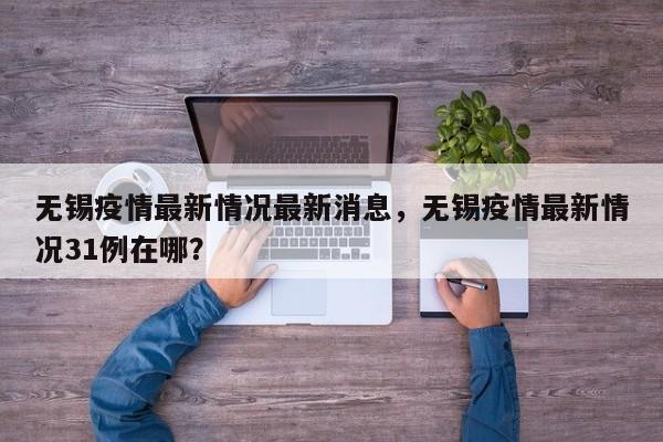 无锡疫情最新情况最新消息，无锡疫情最新情况31例在哪？