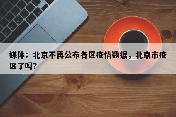 媒体：北京不再公布各区疫情数据，北京市疫区了吗？