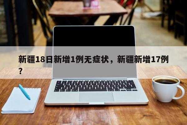 新疆18日新增1例无症状，新疆新增17例？