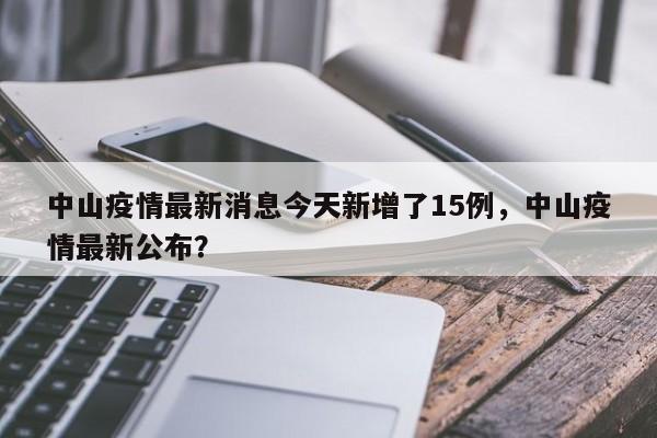 中山疫情最新消息今天新增了15例，中山疫情最新公布？