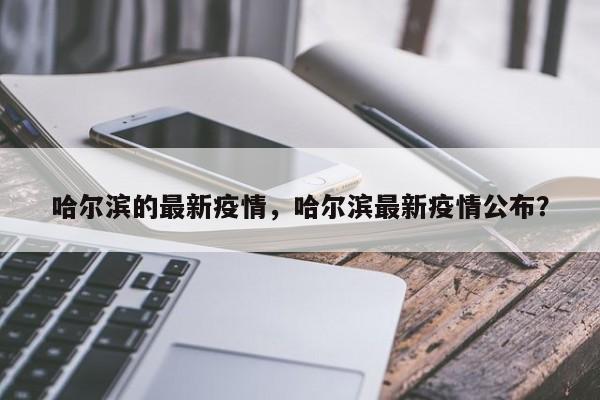 哈尔滨的最新疫情，哈尔滨最新疫情公布？