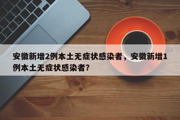 安徽新增2例本土无症状感染者，安徽新增1例本土无症状感染者？