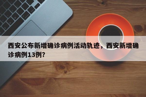 西安公布新增确诊病例活动轨迹，西安新增确诊病例13例？