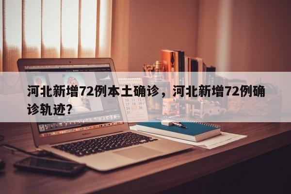 河北新增72例本土确诊，河北新增72例确诊轨迹？