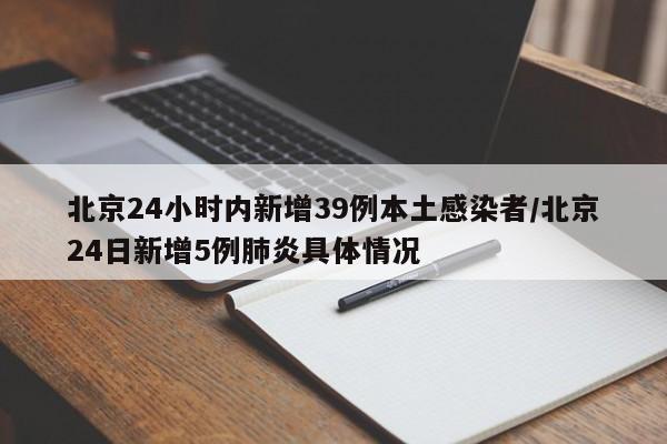 北京24小时内新增39例本土感染者/北京24日新增5例肺炎具体情况