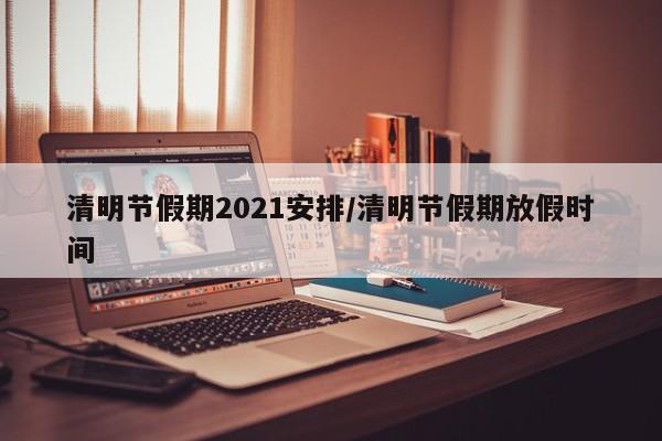 清明节假期2021安排/清明节假期放假时间