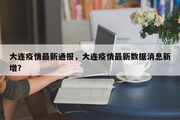 大连疫情最新通报，大连疫情最新数据消息新增？