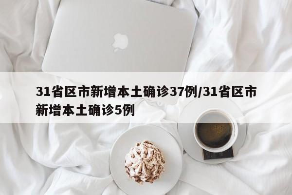 31省区市新增本土确诊37例/31省区市新增本土确诊5例