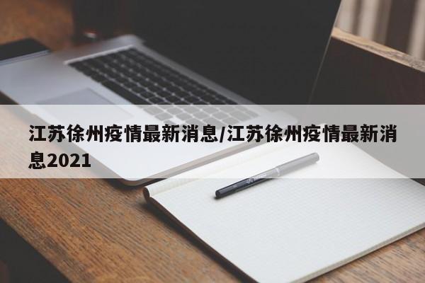 江苏徐州疫情最新消息/江苏徐州疫情最新消息2021