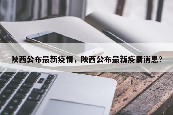 陕西公布最新疫情，陕西公布最新疫情消息？