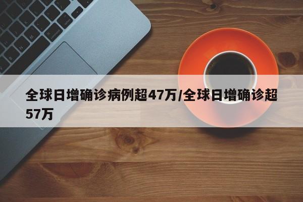 全球日增确诊病例超47万/全球日增确诊超57万